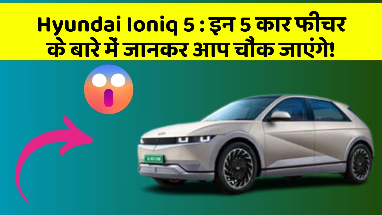 Hyundai Ioniq 5: इन 5 कार फीचर के बारे में जानकर आप चौंक जाएंगे!