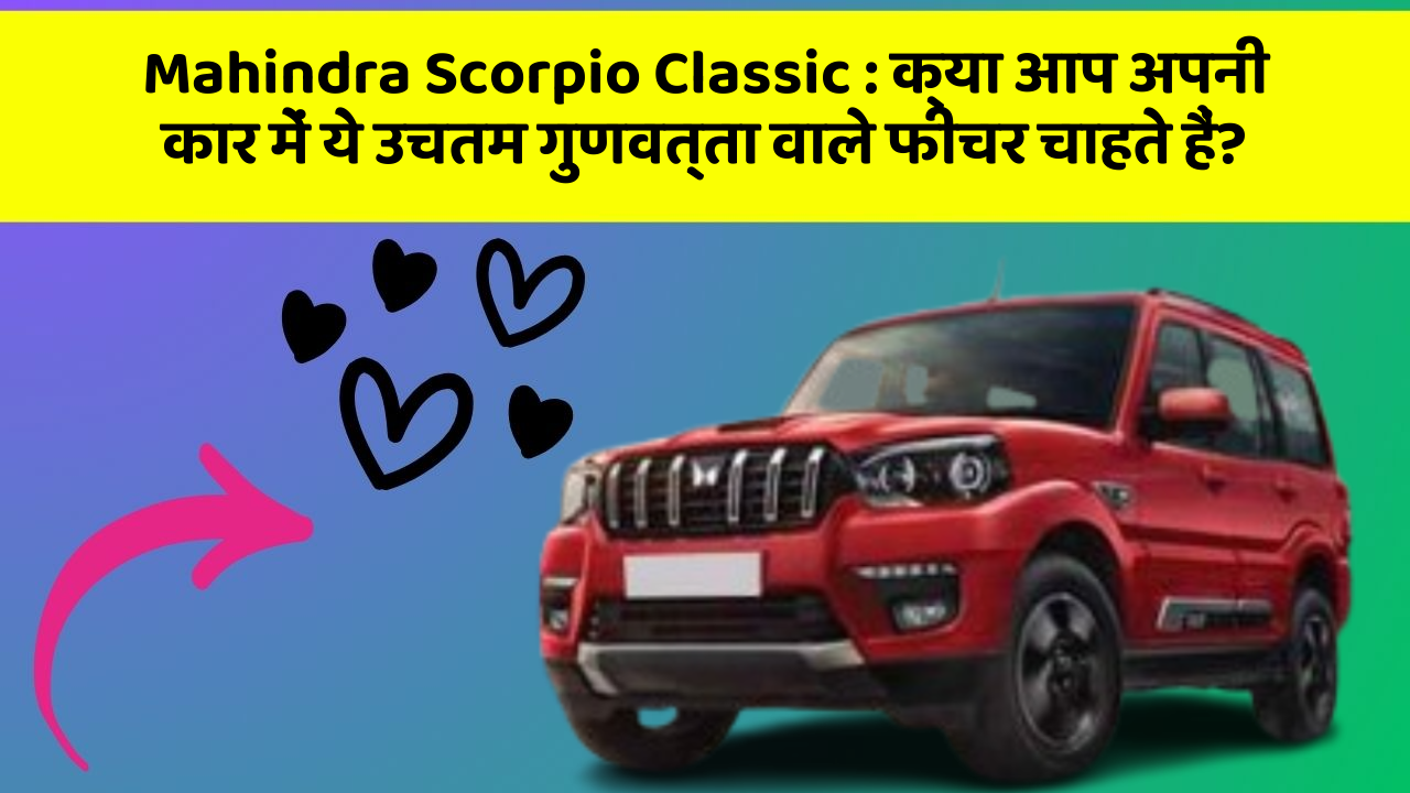 Mahindra Scorpio Classic : क्या आप अपनी कार में ये उचतम गुणवत्ता वाले फीचर चाहते हैं?