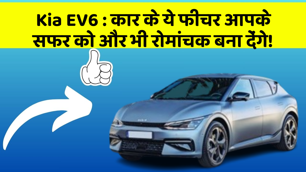 Kia EV6 : कार के ये फीचर आपके सफर को और भी रोमांचक बना देंगे!