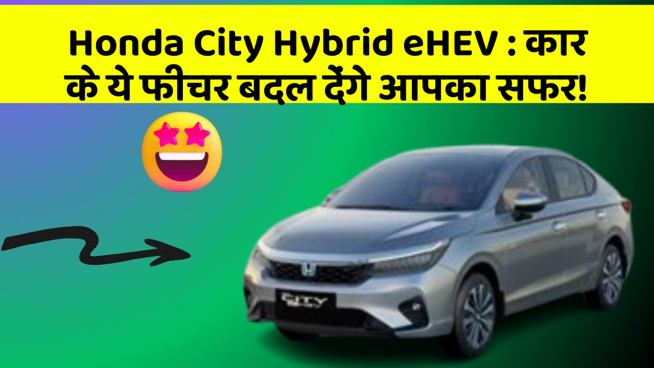 Honda City Hybrid eHEV : कार के ये फीचर बदल देंगे आपका सफर!