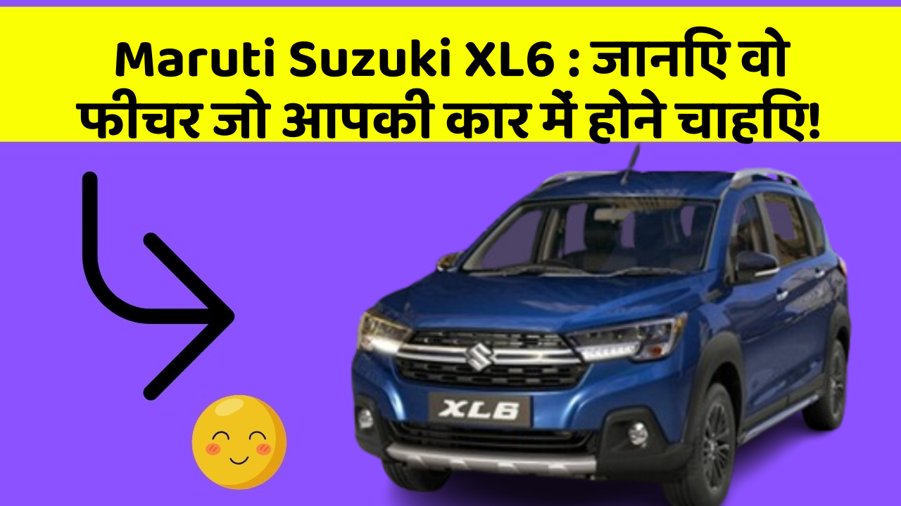 Maruti Suzuki XL6: जानिए वो फीचर जो आपकी कार में होने चाहिए!