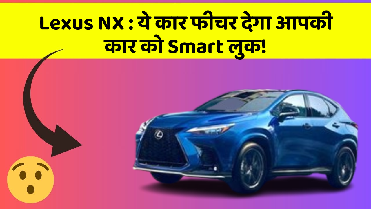 Lexus NX: ये कार फीचर देगा आपकी कार को Smart लुक!