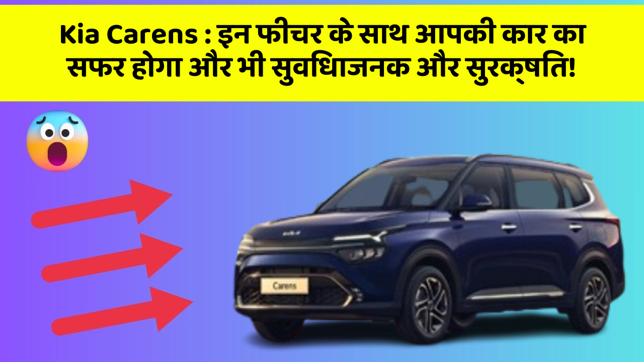 Kia Carens: इन फीचर के साथ आपकी कार का सफर होगा और भी सुविधाजनक और सुरक्षित!