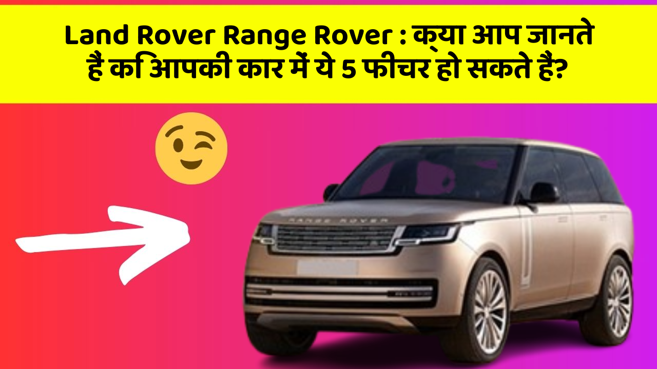 Land Rover Range Rover: क्या आप जानते हैं कि आपकी कार में ये 5 फीचर हो सकते हैं?