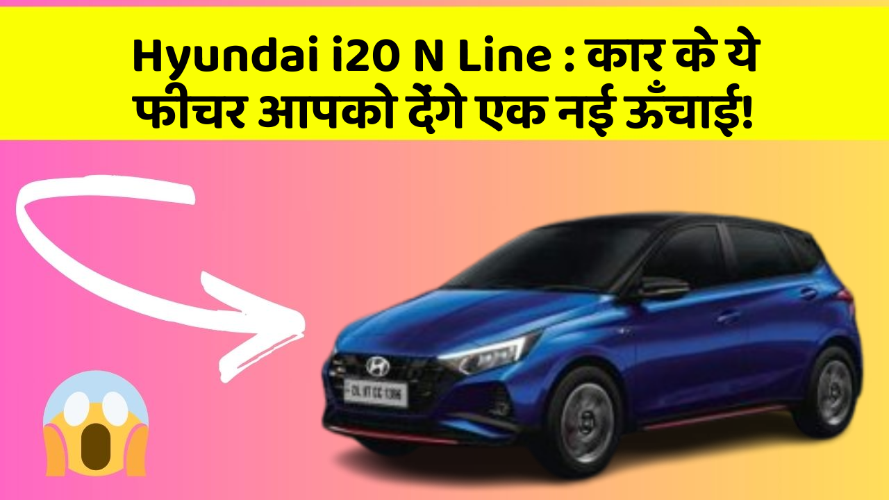 Hyundai i20 N Line: कार के ये फीचर आपको देंगे एक नई ऊँचाई!