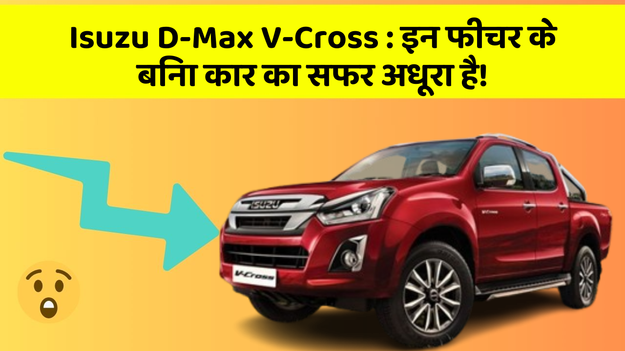 Isuzu D-Max V-Cross: इन फीचर के बिना कार का सफर अधूरा है!