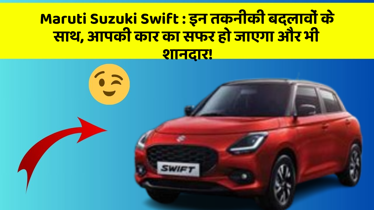 Maruti Suzuki Swift: इन तकनीकी बदलावों के साथ, आपकी कार का सफर हो जाएगा और भी शानदार!