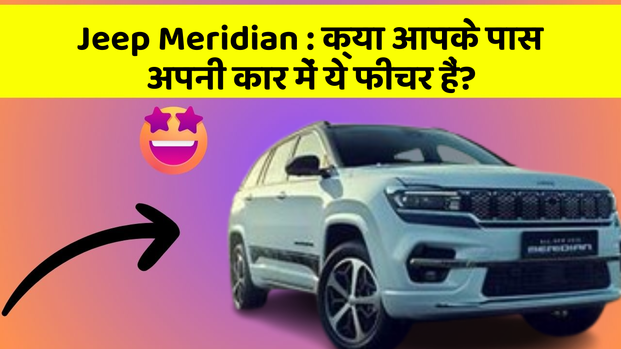 Jeep Meridian : क्या आपके पास अपनी कार में ये फीचर हैं?