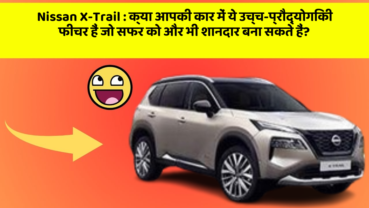 Nissan X-Trail: क्या आपकी कार में ये उच्च-प्रौद्योगिकी फीचर हैं जो सफर को और भी शानदार बना सकते हैं?