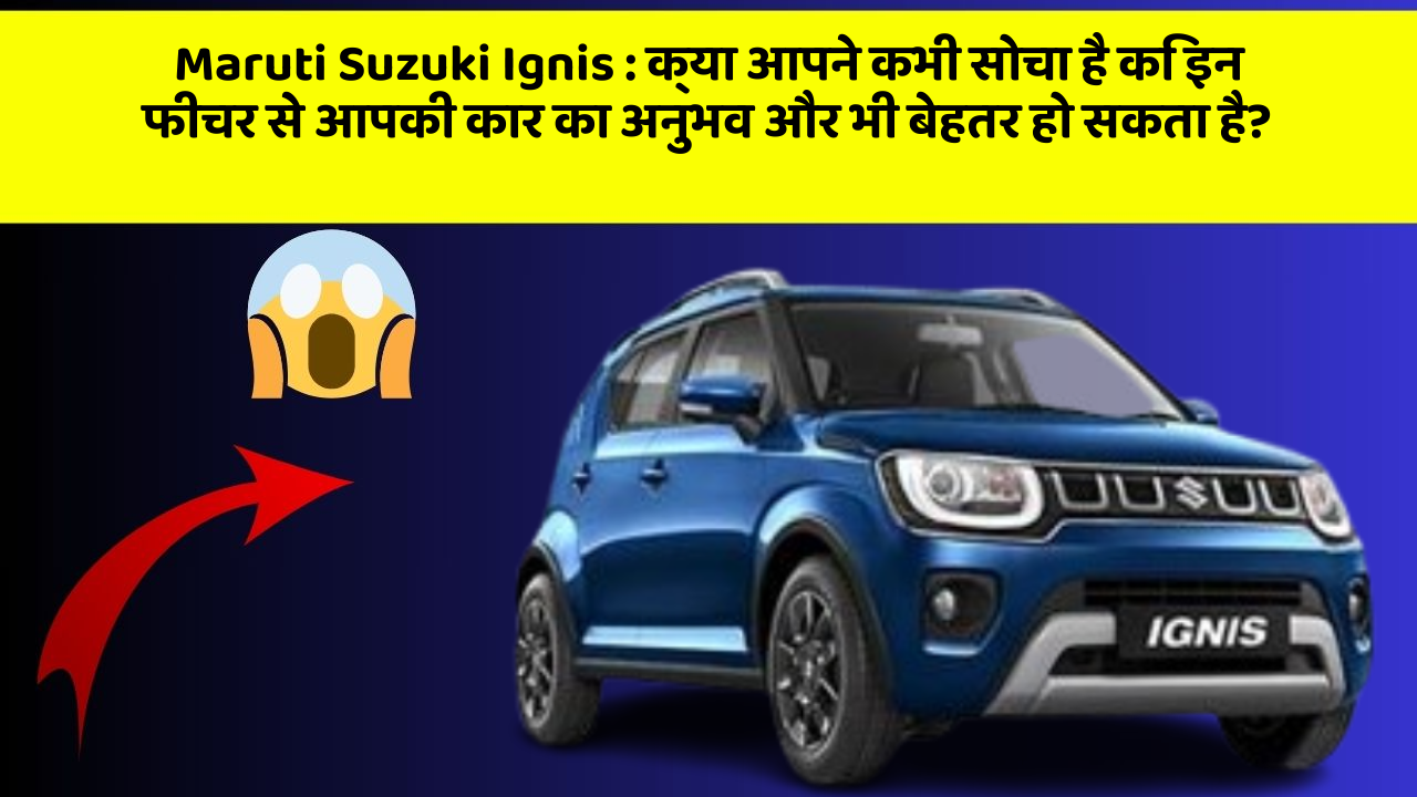 Maruti Suzuki Ignis : क्या आपने कभी सोचा है कि इन फीचर से आपकी कार का अनुभव और भी बेहतर हो सकता है?