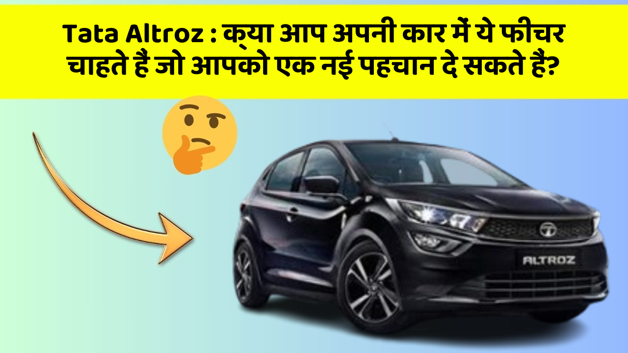 Tata Altroz: क्या आप अपनी कार में ये फीचर चाहते हैं जो आपको एक नई पहचान दे सकते हैं?