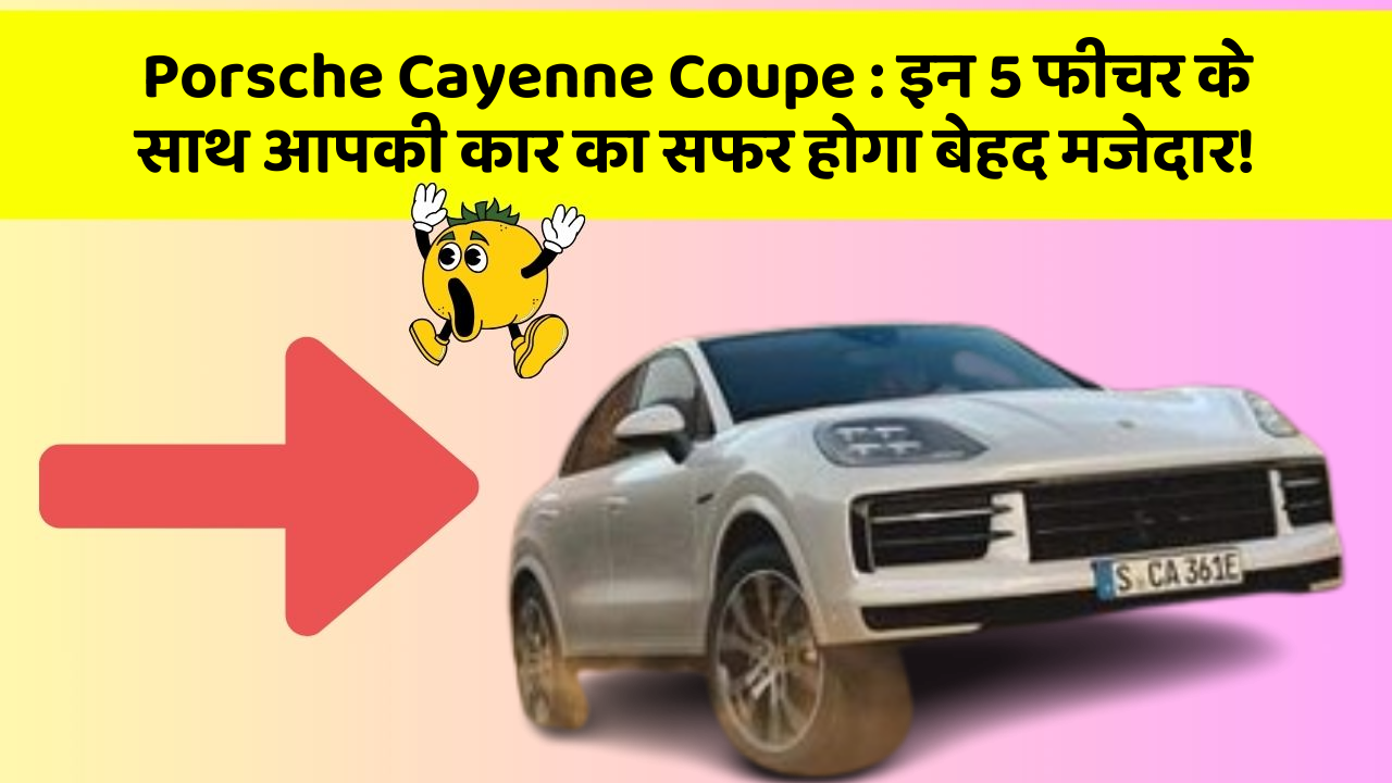 Porsche Cayenne Coupe: इन 5 फीचर के साथ आपकी कार का सफर होगा बेहद मजेदार!