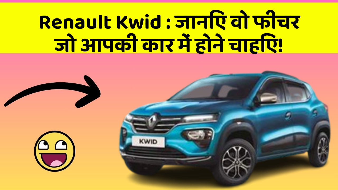 Renault Kwid: जानिए वो फीचर जो आपकी कार में होने चाहिए!