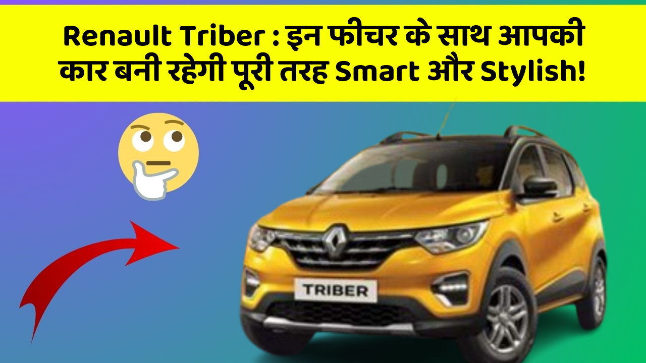 Renault Triber: इन फीचर के साथ आपकी कार बनी रहेगी पूरी तरह Smart और Stylish!