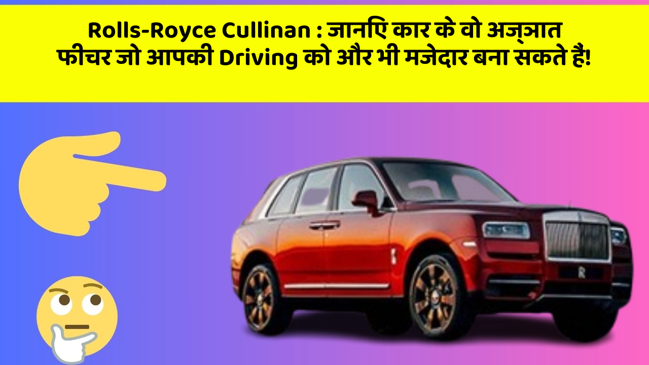 Rolls-Royce Cullinan : जानिए कार के वो अज्ञात फीचर जो आपकी Driving को और भी मजेदार बना सकते हैं!