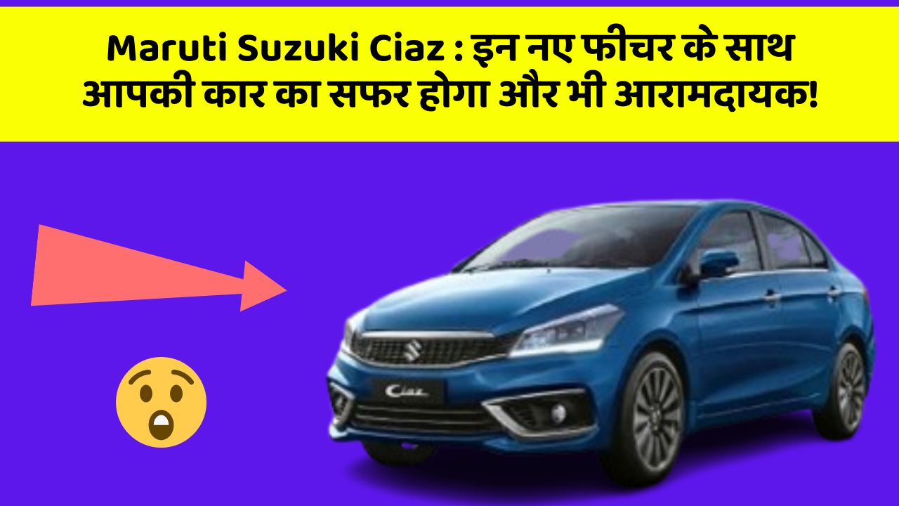 Maruti Suzuki Ciaz: इन नए फीचर के साथ आपकी कार का सफर होगा और भी आरामदायक!