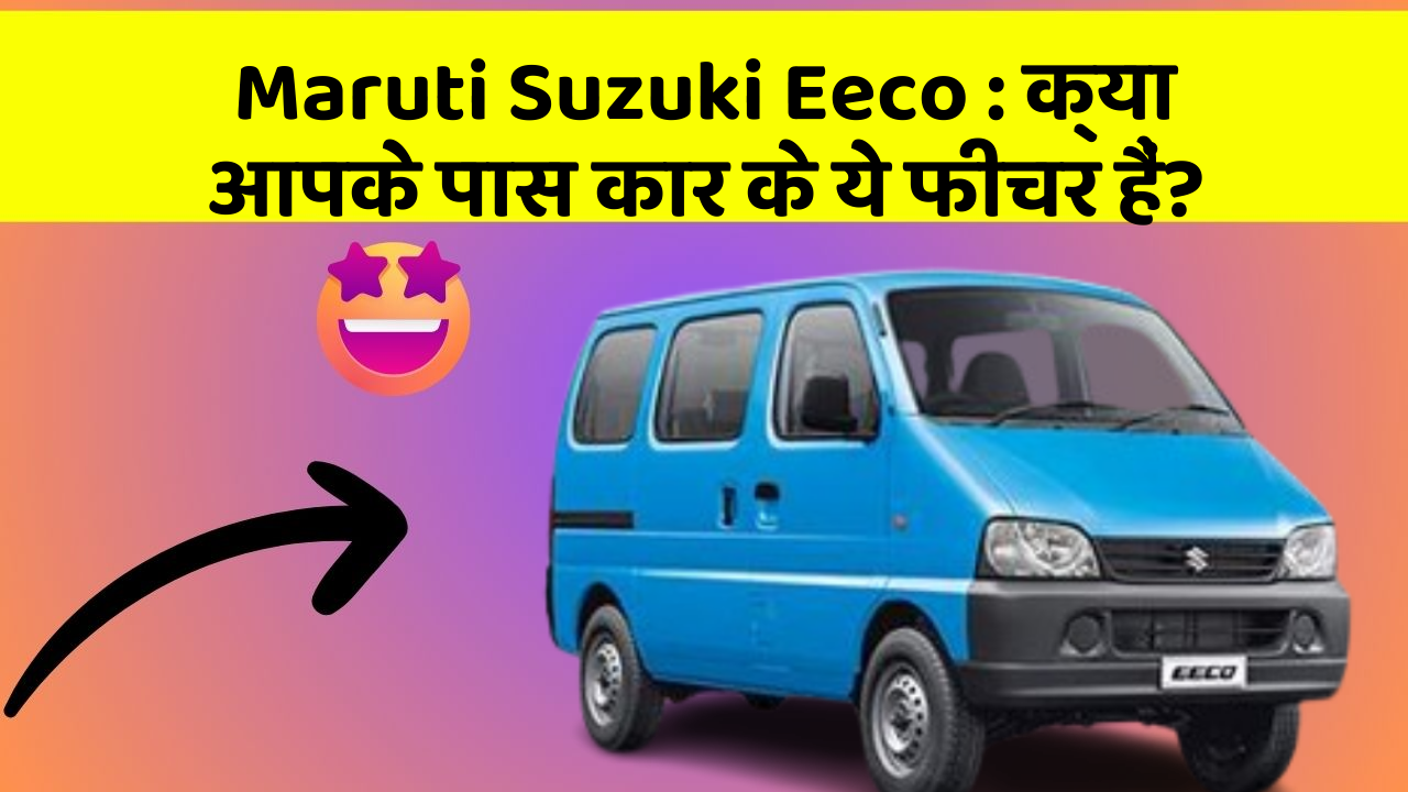 Maruti Suzuki Eeco: क्या आपके पास कार के ये फीचर हैं?