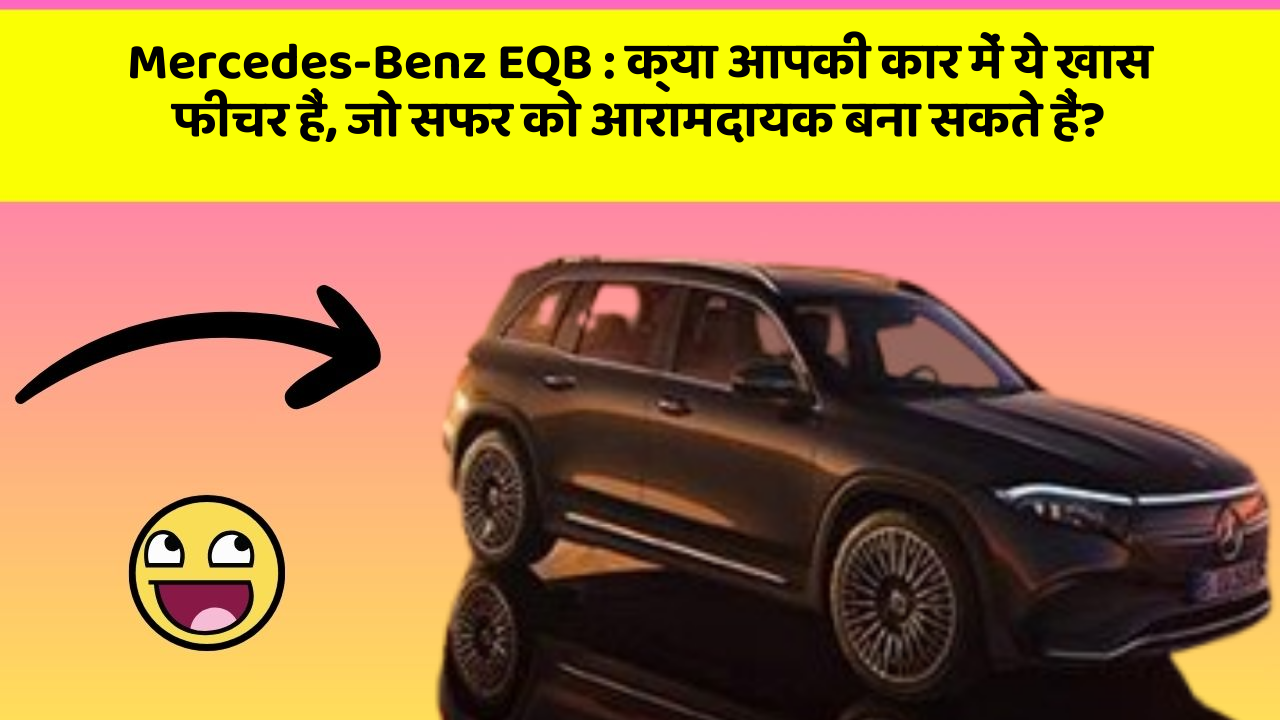 Mercedes-Benz EQB: क्या आपकी कार में ये खास फीचर हैं, जो सफर को आरामदायक बना सकते हैं?