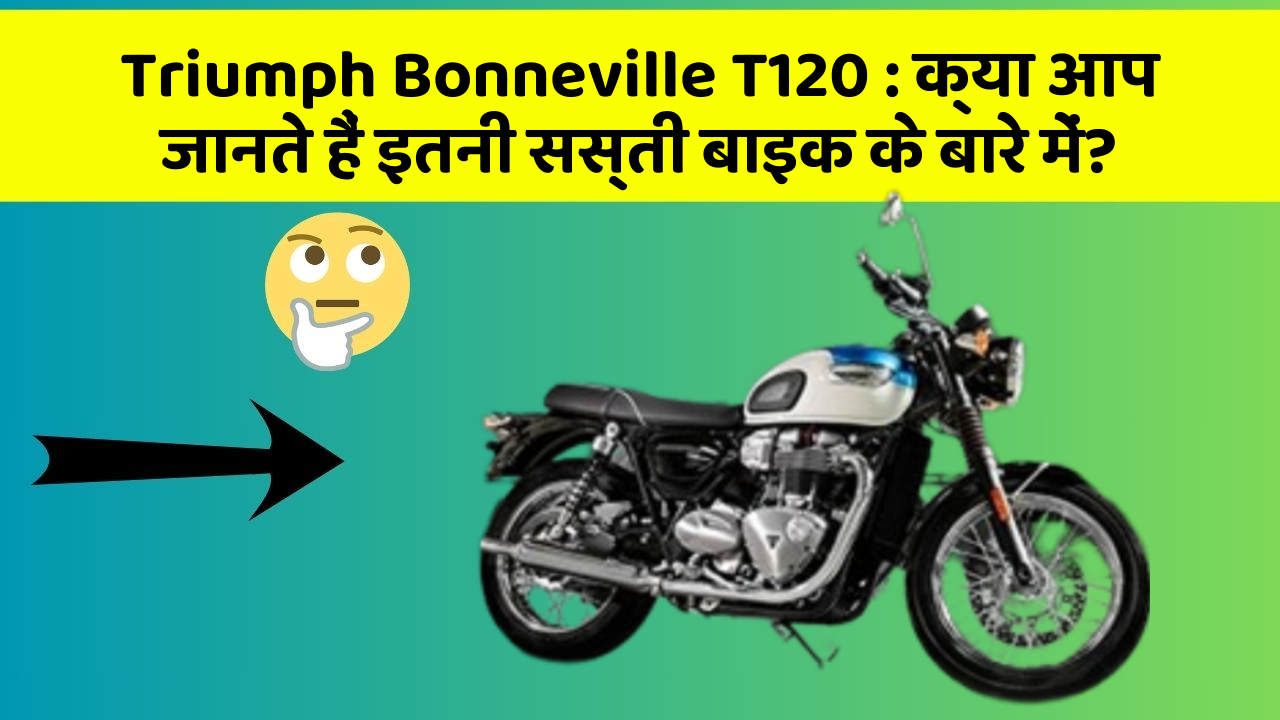 Triumph Bonneville T120 : क्या आप जानते हैं इतनी सस्ती बाइक के बारे में?