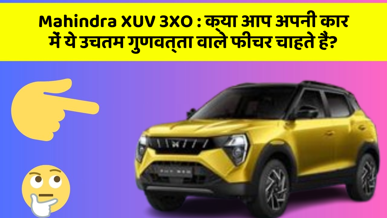 Mahindra XUV 3XO:क्या आप अपनी कार में ये उचतम गुणवत्ता वाले फीचर चाहते हैं?