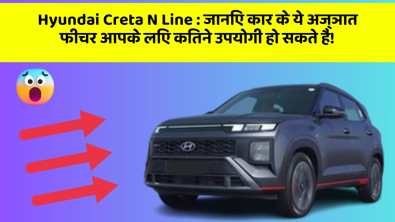 Hyundai Creta N Line : जानिए कार के ये अज्ञात फीचर आपके लिए कितने उपयोगी हो सकते हैं!