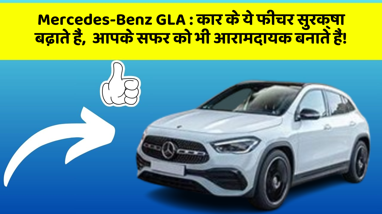 Mercedes-Benz GLA:कार के ये फीचर सुरक्षा बढ़ाते हैं,  आपके सफर को भी आरामदायक बनाते हैं!