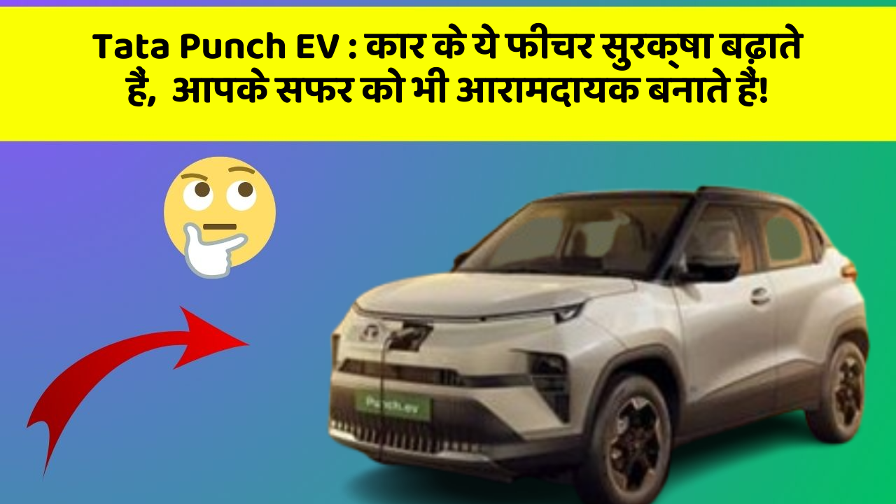 Tata Punch EV:कार के ये फीचर सुरक्षा बढ़ाते हैं,  आपके सफर को भी आरामदायक बनाते हैं!