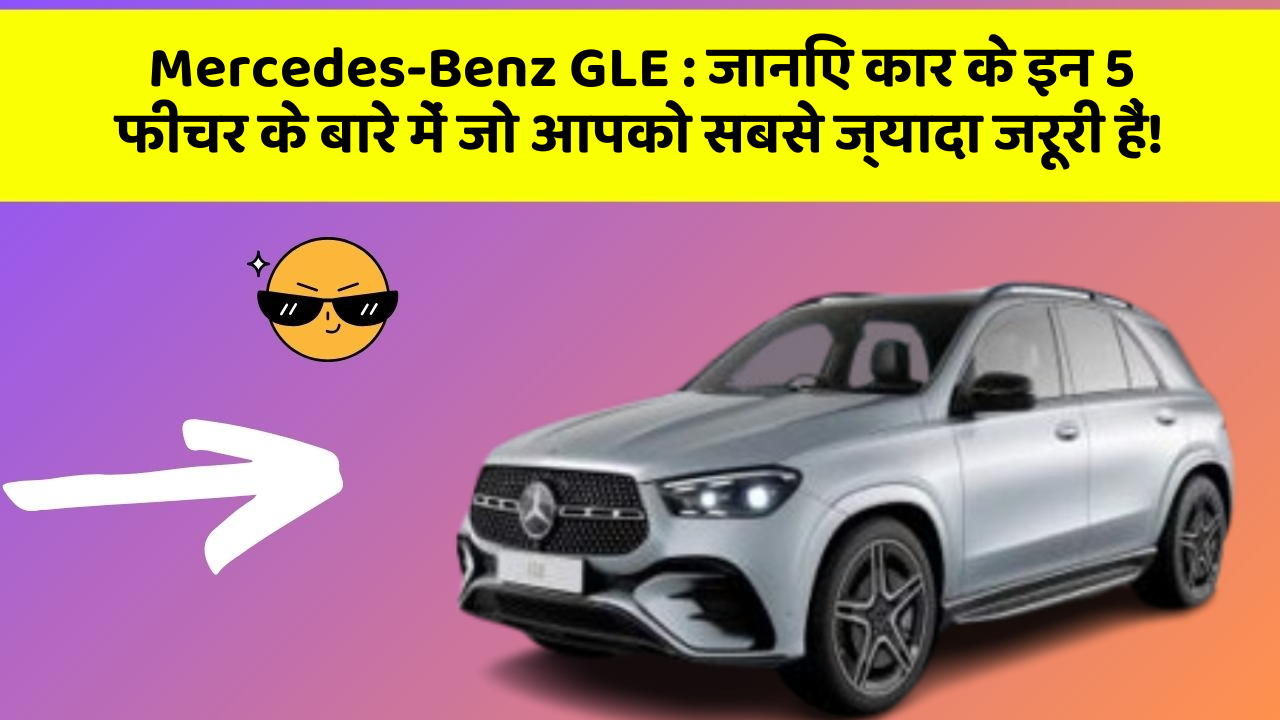 Mercedes-Benz GLE : जानिए कार के इन 5 फीचर के बारे में जो आपको सबसे ज्यादा जरूरी हैं!