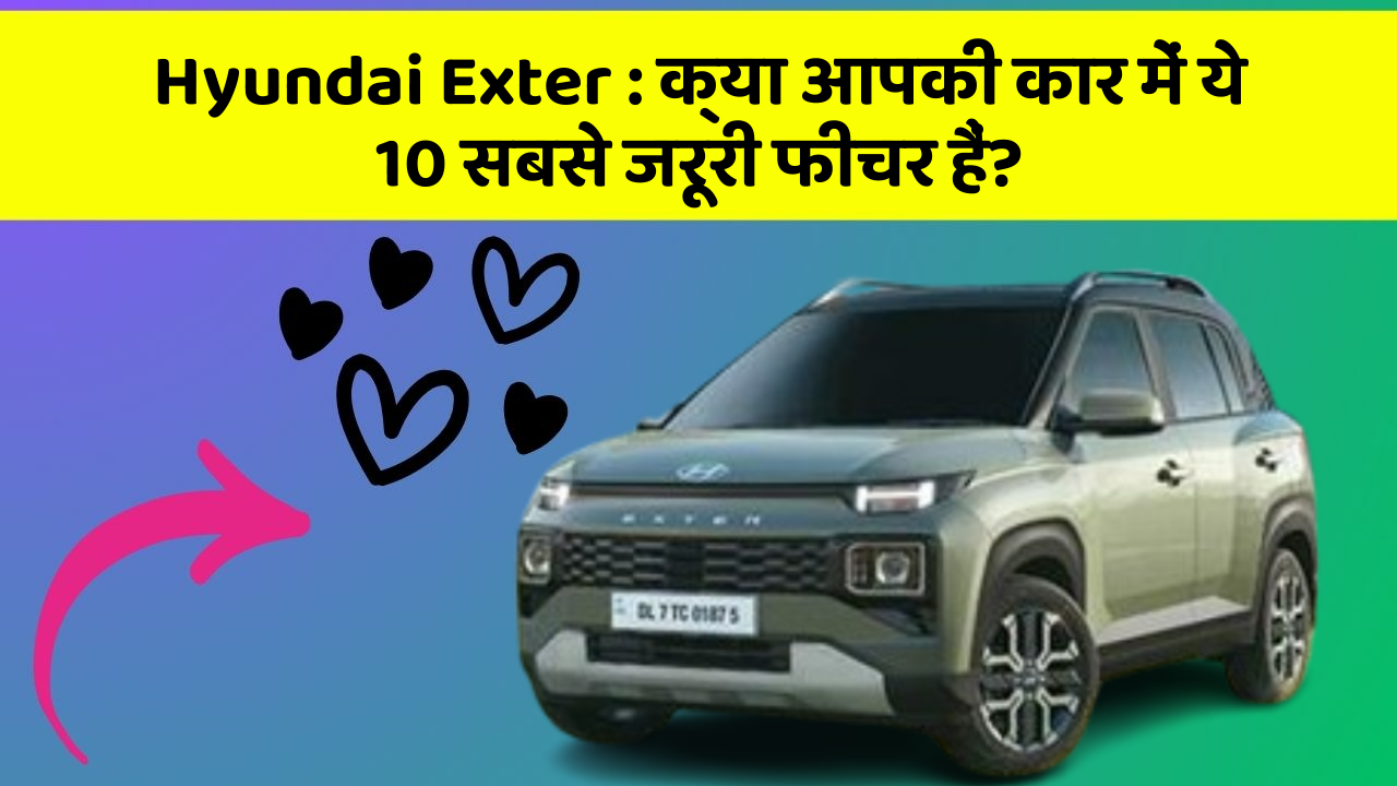 Hyundai Exter: क्या आपकी कार में ये 10 सबसे जरूरी फीचर हैं?