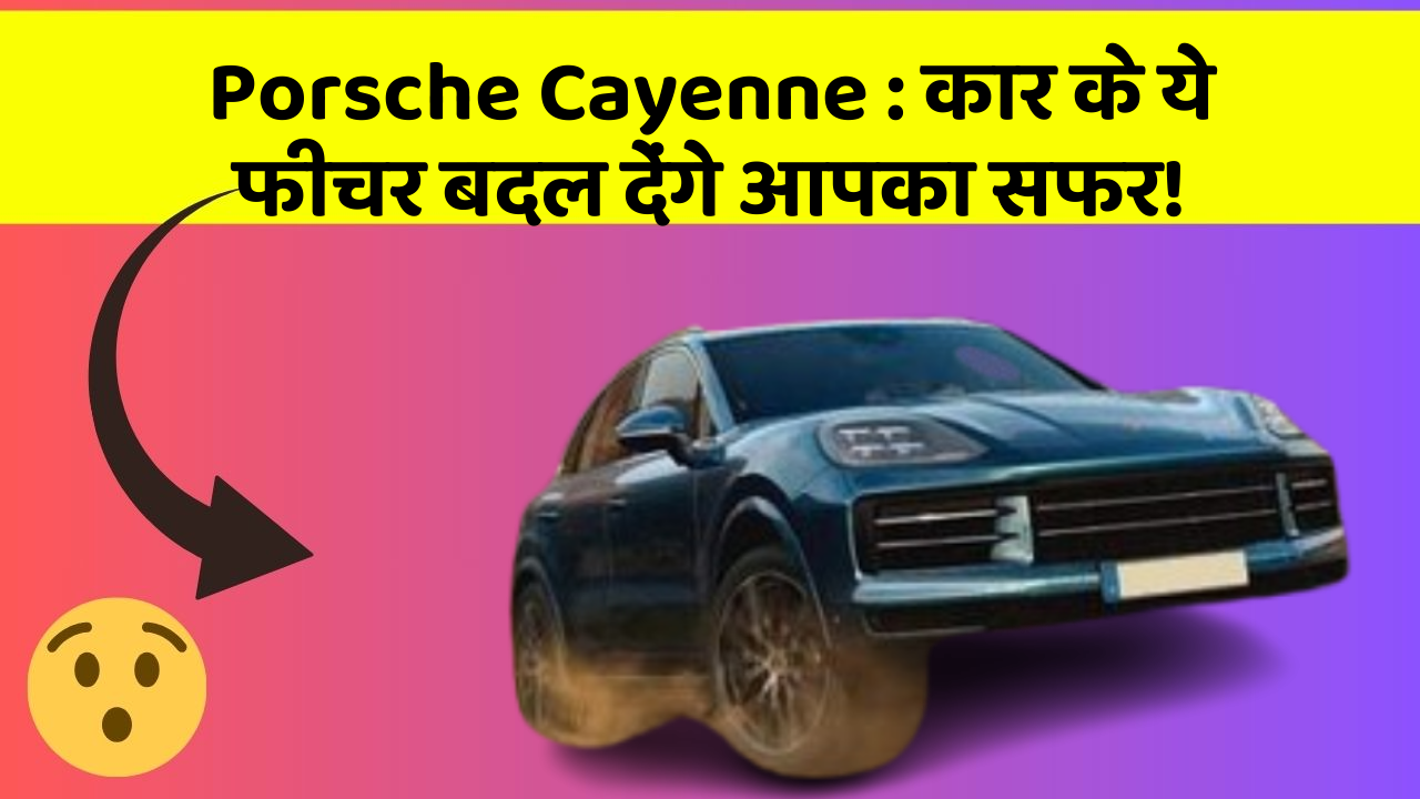 Porsche Cayenne: कार के ये फीचर बदल देंगे आपका सफर!