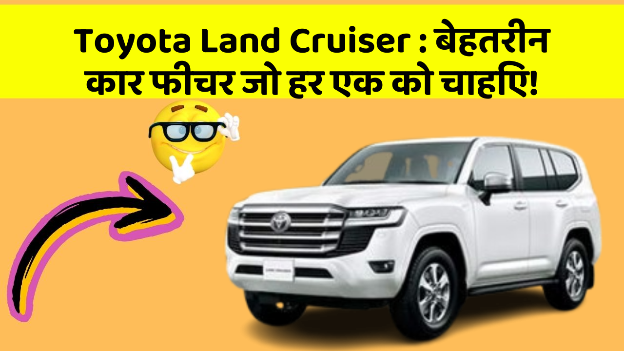 Toyota Land Cruiser:बेहतरीन कार फीचर जो हर एक को चाहिए!