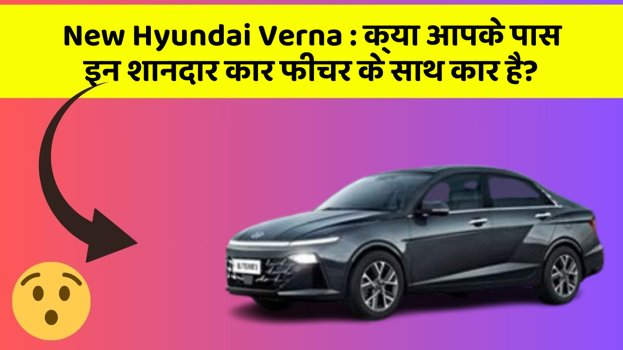 New Hyundai Verna: क्या आपके पास इन शानदार कार फीचर के साथ कार है?