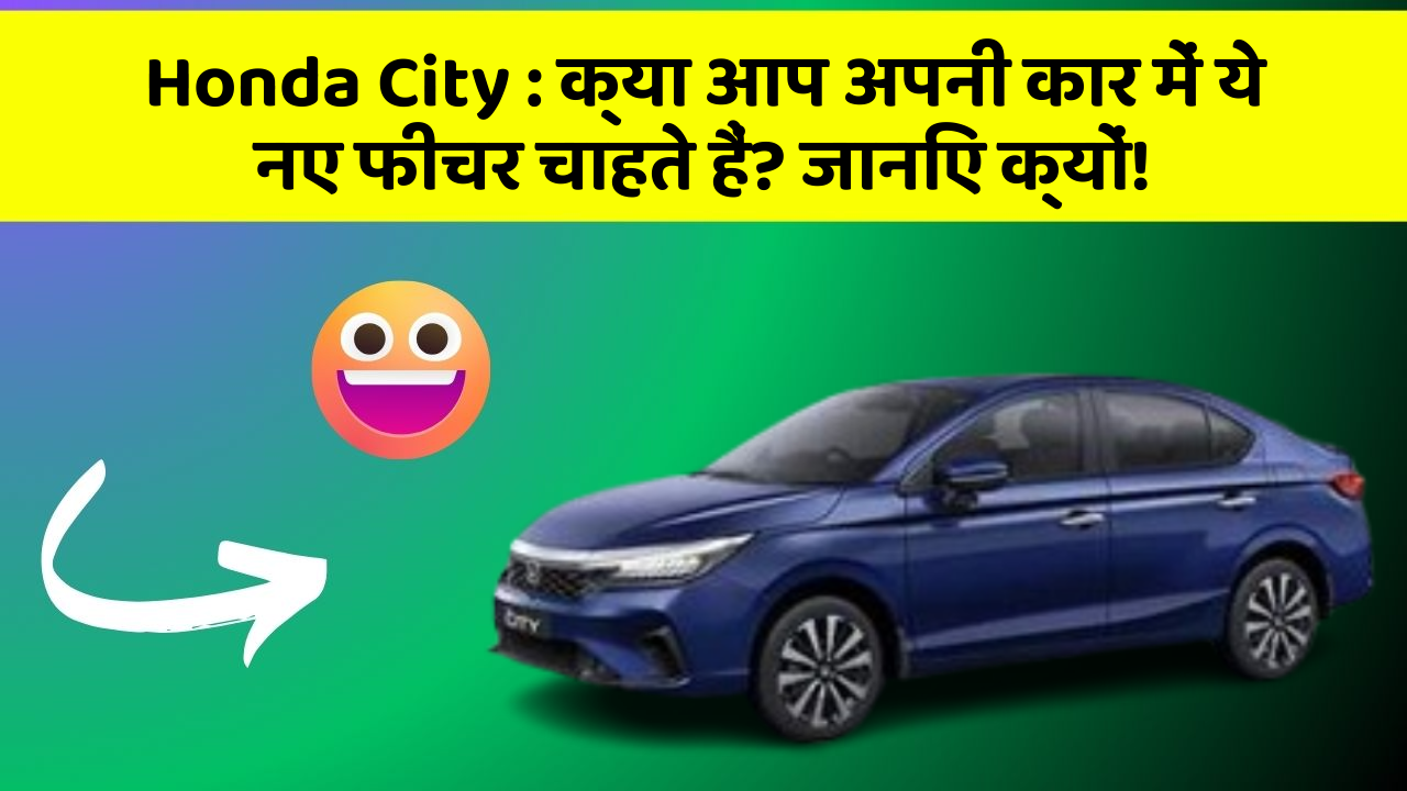 Honda City: क्या आप अपनी कार में ये नए फीचर चाहते हैं? जानिए क्यों!